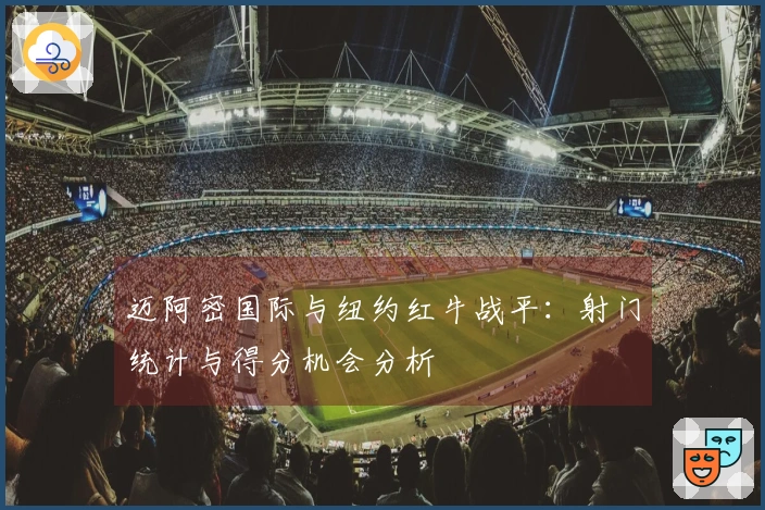 迈阿密国际与纽约红牛战平：射门统计与得分机会分析