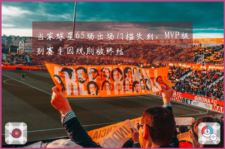 当家球星65场出场门槛失利，MVP级别赛季因规则被终结