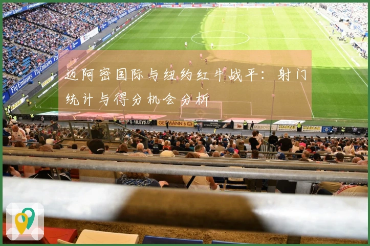 迈阿密国际与纽约红牛战平：射门统计与得分机会分析