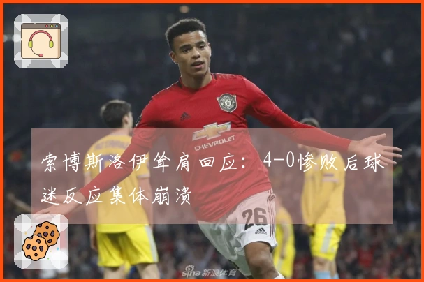 索博斯洛伊耸肩回应：4-0惨败后球迷反应集体崩溃