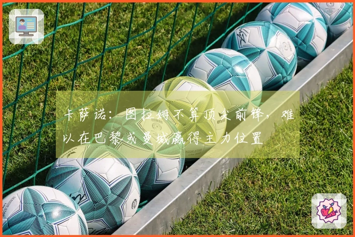 卡萨诺：图拉姆不算顶尖前锋，难以在巴黎或曼城赢得主力位置