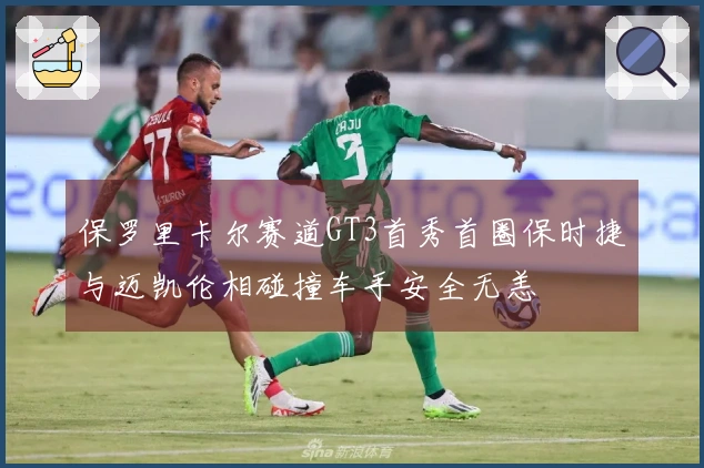 保罗里卡尔赛道GT3首秀首圈保时捷与迈凯伦相碰撞车手安全无恙