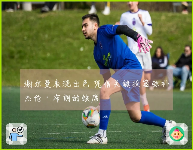 谢尔曼表现出色 凭借关键投篮弥补杰伦·布朗的缺席