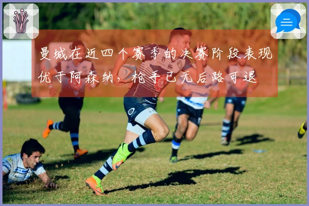 曼城在近四个赛季的决赛阶段表现优于阿森纳，枪手已无后路可退