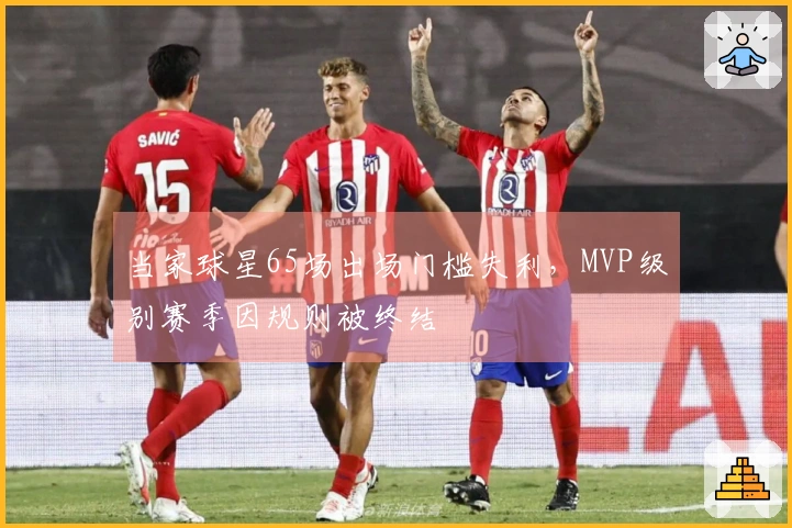 当家球星65场出场门槛失利，MVP级别赛季因规则被终结
