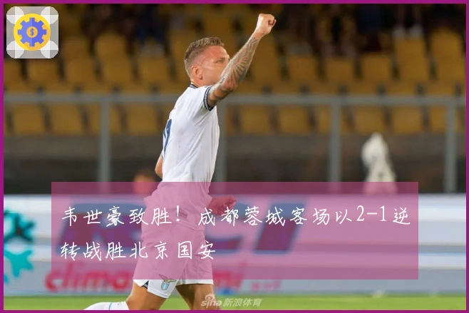 韦世豪致胜！成都蓉城客场以2-1逆转战胜北京国安