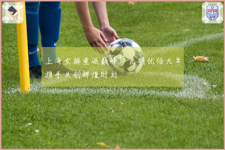 上海女排重返巅峰！光明优倍九年携手共创辉煌时刻