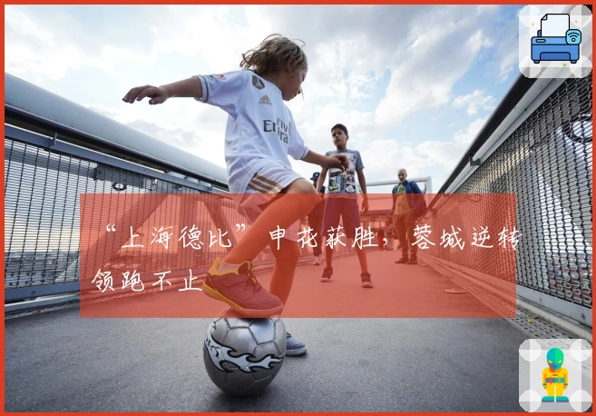“上海德比”申花获胜，蓉城逆转领跑不止