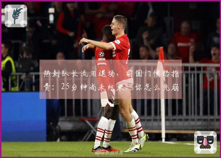 热刺队长流泪退场，前国门愤怒指责：25分钟尚未结束，你怎么先崩溃了
