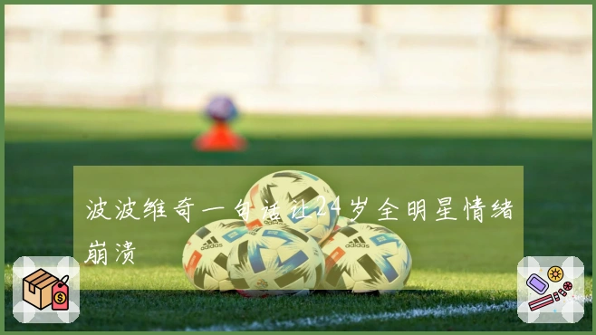 波波维奇一句话让24岁全明星情绪崩溃