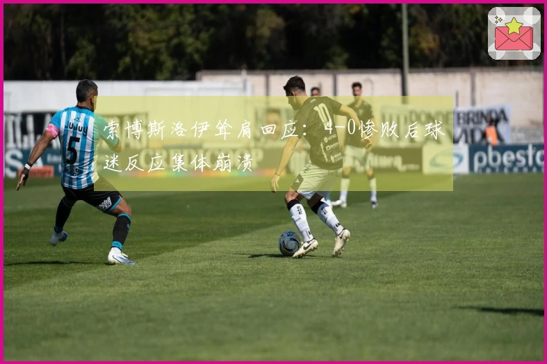 索博斯洛伊耸肩回应：4-0惨败后球迷反应集体崩溃