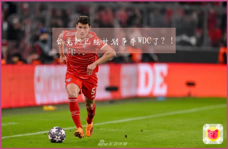 你竟然已经计划争夺WDC了？！