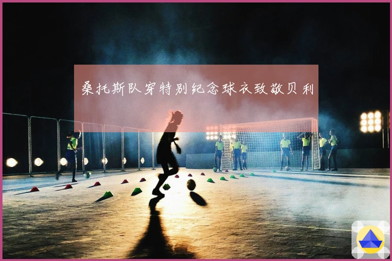 桑托斯队穿特别纪念球衣致敬贝利