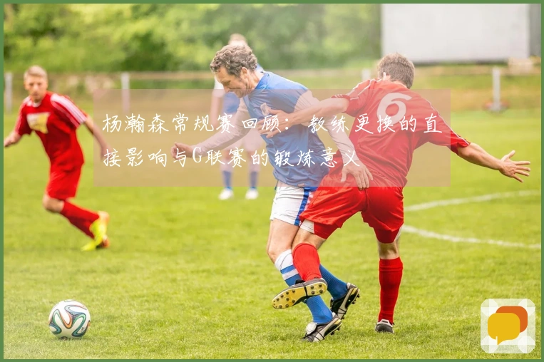 杨瀚森常规赛回顾：教练更换的直接影响与G联赛的锻炼意义