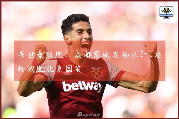 韦世豪致胜！成都蓉城客场以2-1逆转战胜北京国安