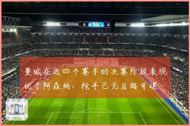 曼城在近四个赛季的决赛阶段表现优于阿森纳，枪手已无后路可退
